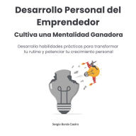 Desarrollo Personal del Emprendedor. Cultiva una Mentalidad Ganadora: Desarrolla habilidades prácticas para transformar tu rutina y potenciar tu crecimiento personal