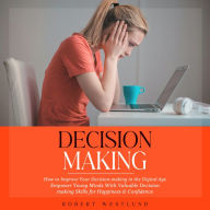 Decision-making: How to Improve Your Decision-making in the Digital Age (Empower Young Minds With Valuable Decision-making Skills for Happiness & Confidence)