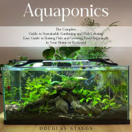 Aquaponics: The Complete Guide to Sustainable Gardening and Fish Farming (Easy Guide to Raising Fish and Growing Food Organically in Your Home or Backyard)