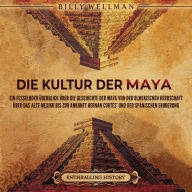 Die Kultur der Maya: Ein fesselnder Überblick über die Geschichte der Maya von der olmekischen Herrschaft über das alte Mexiko bis zur Ankunft Hernán Cortés' und der spanischen Eroberung