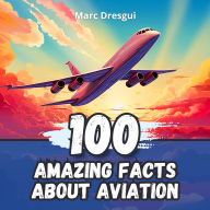 100 Amazing Facts about Aviation: Airplanes and the Conquest of the Sky