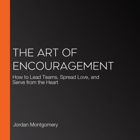 The Art of Encouragement: How to Lead Teams, Spread Love, and Serve from the Heart