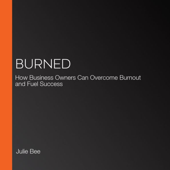 Burned: How Business Owners Can Overcome Burnout and Fuel Success