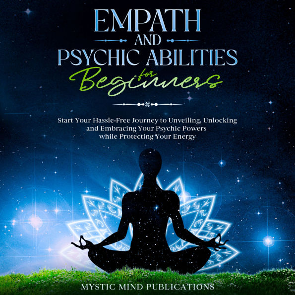 Empath and Psychic Abilities for Beginners: Start Your Hassle-Free Journey to Unveiling, Unlocking and Embracing Your Psychic Powers while Protecting Your Energy