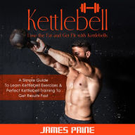 Kettlebell: Lose the Fat and Get Fit with Kettlebells (A Simple Guide To Learn Kettlebell Exercises & Perfect Kettlebell Training To Get Results Fast)