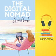The Digital Nomad Workbook: Unplug Your Location, Unleash Your Potential