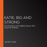 Katie, Big and Strong: The True Story of the Mighty Woman Who Could Lift Anything