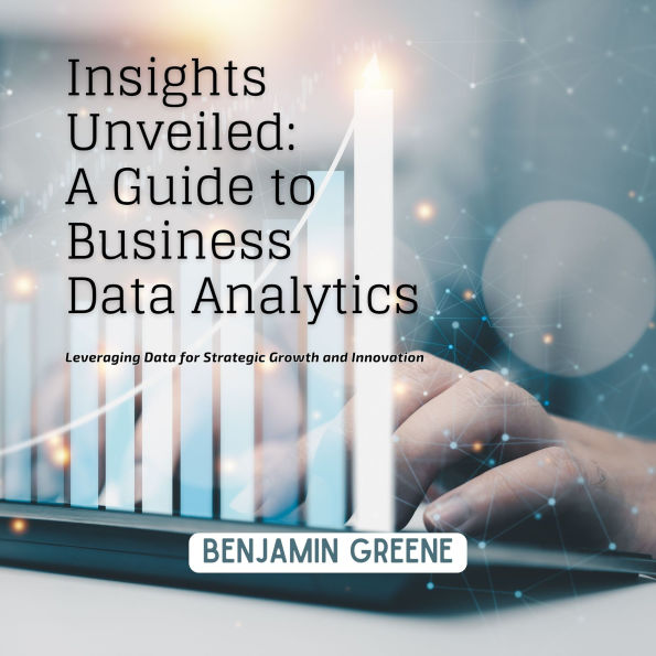 Insights Unveiled: A Guide to Business Data Analytics: Leveraging Data for Strategic Growth and Innovation