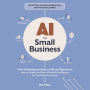 AI for Small Business: From Marketing and Sales to HR and Operations, How to Employ the Power of Artificial Intelligence for Small Business Success