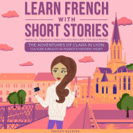 Learn French With Short Stories - Parallel French & English Vocabulary for Beginners: The Adventures of Clara in Lyon: Culture & Beauty in France's Historic Heart