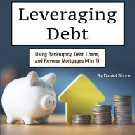 Leveraging Debt: Using Bankruptcy, Debt, Loans, and Reverse Mortgages (4 in 1)