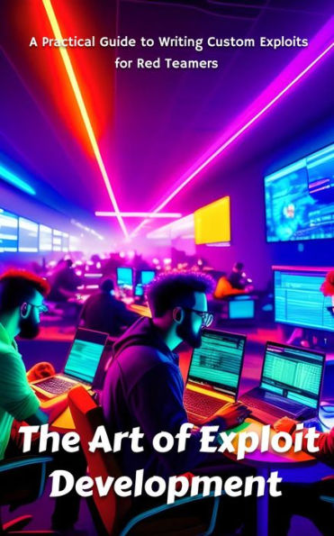 The Art of Exploit Development: A Practical Guide to Writing Custom Exploits for Red Teamers