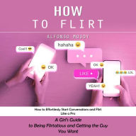 How to Flirt: How to Effortlessly Start Conversations and Flirt Like a Pro (A Girl's Guide to Being Flirtatious and Getting the Guy You Want)