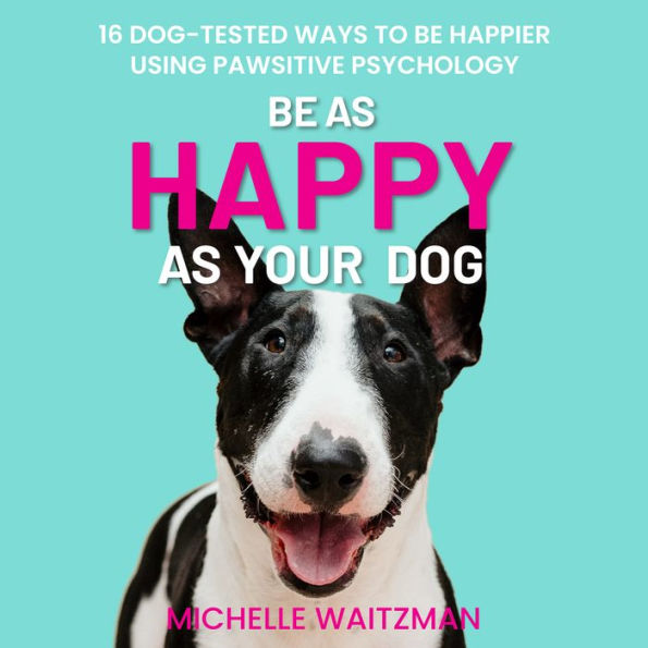 Be as Happy as Your Dog: 16 Dog-Tested Ways To Be Happier Using Pawsitive Psychology