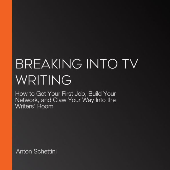 Breaking Into TV Writing: How to Get Your First Job, Build Your Network, and Claw Your Way Into the Writers' Room