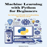 Machine Learning with Python for Beginners: An Advanced Guide to Unleashing the Power of AI