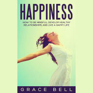 Happiness: How to Be Mindful, Develop Healthy Relationships, and Live a Happy Life