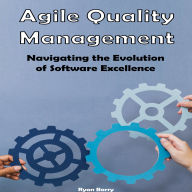 Agile Quality Management: Navigating the Evolution of Software Excellence