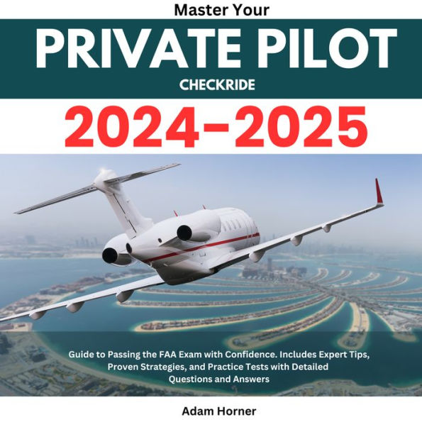 Master your Private Pilot Checkride 2024-2025: Guide to Passing the FAA Exam with Confidence. Includes Expert Tips, Proven Strategies, and Practice Tests with Detailed Questions and Answers