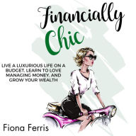 Financially Chic: Live a luxurious life on a budget, learn to love managing money, and grow your wealth