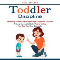 Toddler Discipline: Parenting Toddlers in the Digital Age & Toddlers' Discipline (A Comprehensive Guide for Parents to Help You Give Your Time Generously)