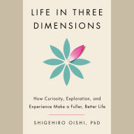 Life in Three Dimensions: How Curiosity, Exploration, and Experience Make a Fuller, Better Life