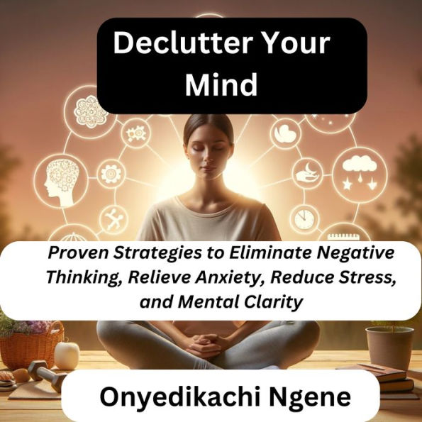 Declutter Your Mind: Proven Strategies to Eliminate Negative Thinking, Relieve Anxiety, Reduce Stress, and Mental Clarity