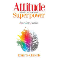 Attitude Is Your Superpower: How to Create Incredible Life-Changing Success