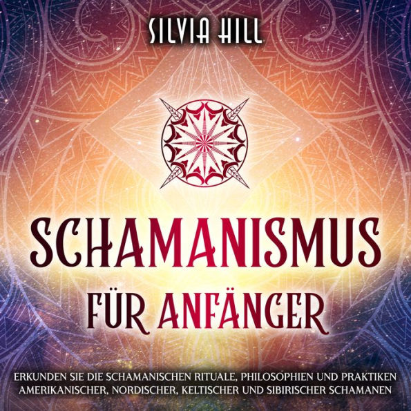 Schamanismus für Anfänger: Erkunden Sie die schamanischen Rituale, Philosophien und Praktiken amerikanischer, nordischer, keltischer und sibirischer Schamanen