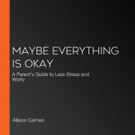 Maybe Everything is Okay: A Parent's Guide to Less Stress and Worry