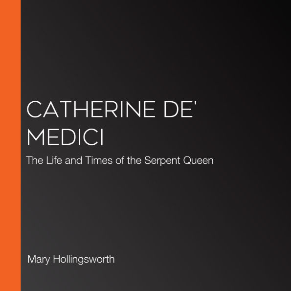 Catherine de' Medici: The Life and Times of the Serpent Queen