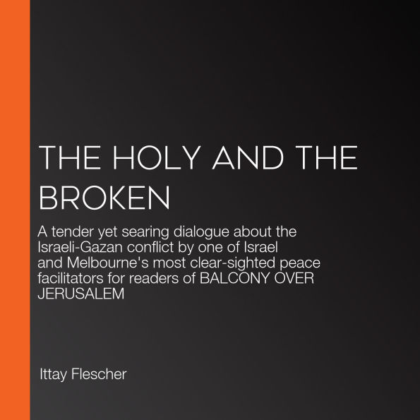 The Holy And The Broken: A tender yet searing dialogue about the Israeli-Gazan conflict by one of Israel and Melbourne's most clear-sighted peace facilitators for readers of BALCONY OVER JERUSALEM