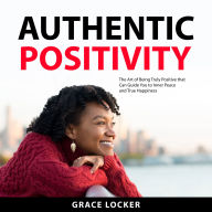 Authentic Positivity: The Art of Being Truly Positive that Can Guide You to Inner Peace and True Happiness