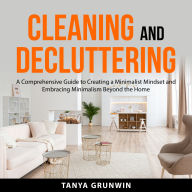 Cleaning and Decluttering: A Comprehensive Guide to Creating a Minimalist Mindset and Embracing Minimalism Beyond the Home