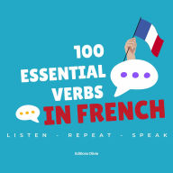 100 Essential Verbs in French: with everyday spoken phrases - Listen, Repeat, Speak !