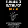 El Manual de Resistencia Mental: Cómo Construir Resistencia Mental y Autodisciplina para Enfrentar los Desafíos de la Vida. ¡15 Estrategias Poderosas para Cambiar tu Mentalidad!