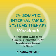 The Somatic Internal Family Systems Therapy Workbook: A Therapists Guide to the 5 Practices of Somatic IFS for Transforming Trauma in Clients