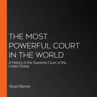 The Most Powerful Court in the World: A History of the Supreme Court of the United States