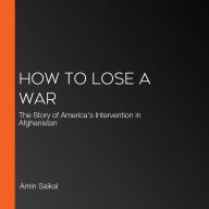 How to Lose a War: The Story of America's Intervention in Afghanistan