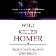 Who Killed Homer?: The Demise of Classical Education and the Recovery of Greek Wisdom