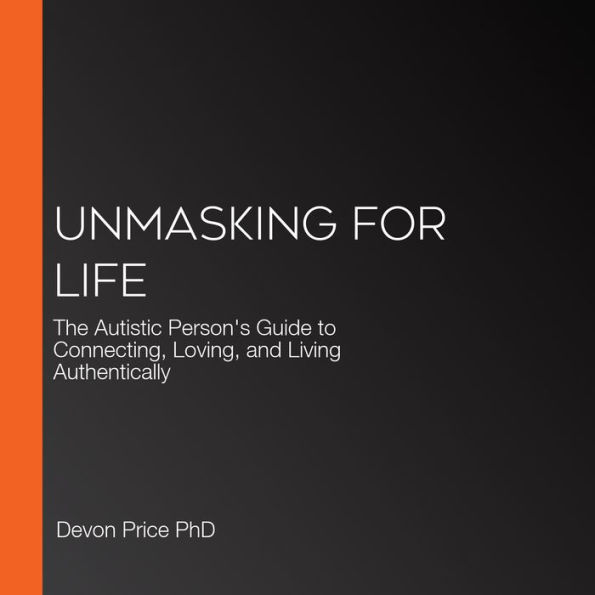 Unmasking for Life: The Autistic Person's Guide to Connecting, Loving, and Living Authentically