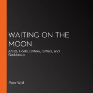 Waiting on the Moon: Artists, Poets, Drifters, Grifters, and Goddesses