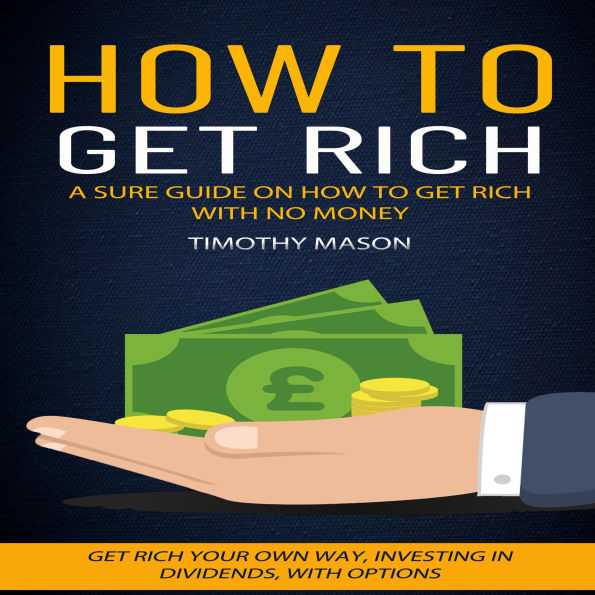 How To Get Rich: A Sure Guide on How to Get Rich With No Money (Get Rich Your Own Way, Investing in Dividends, With Options)