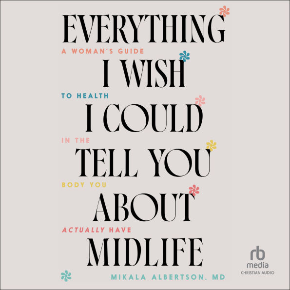 Everything I Wish I Could Tell You about Midlife: A Woman's Guide to Health in the Body You Actually Have