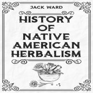 HISTORY OF NATIVE AMERICAN HERBALISM: From Traditional Healing Practices to Modern Applications in Medicine and Beyond (2023 Guide for Beginners)