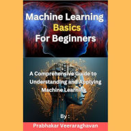 Machine Learning Basics for Beginners: A Comprehensive Guide to Understanding and Applying Machine Learning