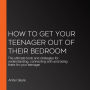 How to Get Your Teenager Out of Their Bedroom: The ultimate tools and strategies for understanding, connecting with and being there for your teenager