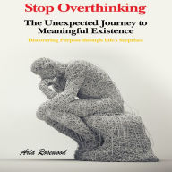 Stop Overthinking The Unexpected Journey to Meaningful Existence: Discovering Purpose through Life's Surprises