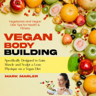 Vegan Bodybuilding: Vegetarian and Vegan Diet Tips for Health & Fitness (Specifically Designed to Gain Muscle and Sculpt a Lean Physique on a Vegan Diet)
