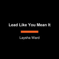 Lead Like You Mean It: Lessons on Integrity and Purpose from the C-Suite